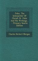 John, the Interpreter of Christ: St. John and His Writings...