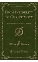 From Infidelity to Christianity: Life Sketches of Willis M. Brown (Classic Reprint)