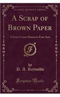 A Scrap of Brown Paper: A Serio-Comic Drama in Four Acts (Classic Reprint): A Serio-Comic Drama in Four Acts (Classic Reprint)