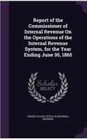 Report of the Commissioner of Internal Revenue on the Operations of the Internal Revenue System, for the Year Ending June 30, 1865