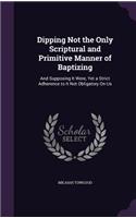 Dipping Not the Only Scriptural and Primitive Manner of Baptizing: And Supposing It Were, Yet a Strict Adherence to It Not Obligatory On Us