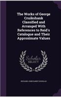 Works of George Cruikshank Classified and Arranged With References to Reid's Catalogue and Their Approximate Values