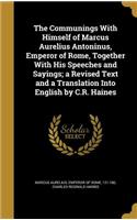 The Communings With Himself of Marcus Aurelius Antoninus, Emperor of Rome, Together With His Speeches and Sayings; a Revised Text and a Translation Into English by C.R. Haines