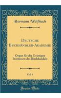 Deutsche Buchhändler-Akademie, Vol. 6: Organ für die Geistigen Interessen des Buchhandels (Classic Reprint)