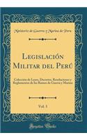 Legislaciï¿½n Militar del Perï¿½, Vol. 3: Colecciï¿½n de Leyes, Decretos, Resoluciones Y Reglamentos de Los Ramos de Guerra Y Marina (Classic Reprint)