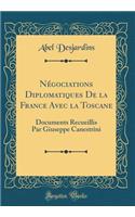 Nï¿½gociations Diplomatiques de la France Avec La Toscane: Documents Recueillis Par Giuseppe Canestrini (Classic Reprint): Documents Recueillis Par Giuseppe Canestrini (Classic Reprint)