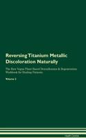 Reversing Titanium Metallic Discoloration: Naturally The Raw Vegan Plant-Based Detoxification & Regeneration Workbook for Healing Patients. Volume 2