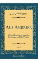 Aus Amerika, Vol. 1: Meine Reise Nach Amerika, Ihr Anlass Und Ihr Verlaus (Classic Reprint)