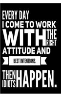 Every Day I Come to Work with the Right Attitude and Best Intentions Then Idiots Happen