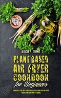 Plant Based Air Fryer Cookbook For Beginners: Amazingly Guide With Plant Based, Healthy and Easy Air Fryer Recipes for Your Family & Friends