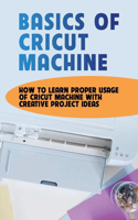 Basics Of Cricut Machine: How To Learn Proper Usage Of Cricut Machine With Creative Project Ideas: Projects You Can Do With Cricut Maker