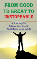 From Good To Great To Unstoppable: A Roadmap To Achieve Your Health And Fitness Goals In Life: How To Stop Negative Thinking In Tracks