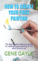 How to Create Your First Painting: The step-by-step beginners guides to creating a good painting of the world around you