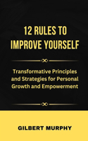 12 Rul&#1045;s to Improve Yourself: Transformative Principles and Strategies for Personal Growth and Empowerment