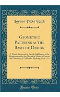Geometric Patterns as the Basis of Design: A Thesis Submitted in Partial Fulfillment of the Requirements for the Degree of Master of Arts in the University of California, Berkeley, May 1915 (Classic Reprint)