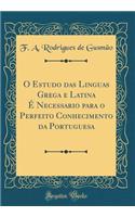 O Estudo das Linguas Grega e Latina É Necessario para o Perfeito Conhecimento da Portuguesa (Classic Reprint)