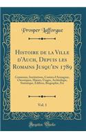 Histoire de la Ville d'Auch, Depuis les Romains Jusqu'en 1789, Vol. 1: Commune, Institutions, Comtes d'Armagnac, Chroniques, M?urs, Usages, Archéologie, Statistique, Édifices, Biographie, Etc (Classic Reprint)