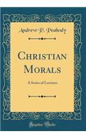 Christian Morals: A Series of Lectures (Classic Reprint)
