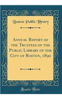 Annual Report of the Trustees of the Public Library of the City of Boston, 1890 (Classic Reprint)