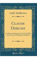 Claude Debussy: Confï¿½rence Prononcï¿½e Le 15 Avril 1920, Aux Concerts Historiques Pasdeloup (Classic Reprint)