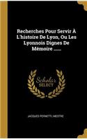 Recherches Pour Servir À L'histoire De Lyon, Ou Les Lyonnois Dignes De Mémoire ......