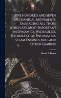 Five Hundred and Seven Mechanical Movements, Embracing All Those Which Are Most Important in Dynamics, Hydraulics, Hydrostatics, Pneumatics, Steam Engines. Mill and Other Gearing