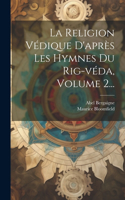 Religion Védique D'après Les Hymnes Du Rig-véda, Volume 2...