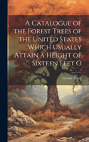 A Catalogue of the Forest Trees of the United States Which Usually Attain a Height of Sixteen Feet O