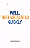 Well, That Escalated Quickly NOTEBOOK: Ruled Notepad Sayings Sketchbook Funny Persons Organizer Humorous Friends Planner Boyfriend or Girlfriend Gift A5 Diary 6x9 Inch Journal Lined 120 P