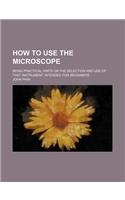 How to Use the Microscope; Being Practical Hints on the Selection and Use of That Instrument, Intended for Beginners: (English)