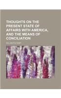 Thoughts on the Present State of Affairs with America, and the Means of Conciliation: (English)