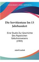 Die Servitientaxe Im 13 Jahrhundert: Eine Studie Zur Geschichte Des Papstlichen Gebuhrenwesens (1903)(German)