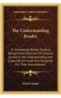 The Understanding Reader: Or Knowledge Before Oratory; Being A New Selection Of Lessons Suited To The Understanding And Capacities Of Youth And Designed For Their Improvement