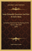Some Debatable Questions And How To Solve Them: An Address Delivered At The Opening Of The Session, 1883-1884 (1883)