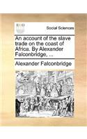 Account of the Slave Trade on the Coast of Africa. by Alexander Falconbridge, ...