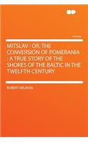 Mitslav: Or, the Conversion of Pomerania: A True Story of the Shores of the Baltic in the Twelfth Century