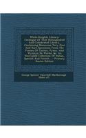 White Knights Library: Catalogue of That Distinguished and Celecbrated Library, Containing Numerous Very Fine and Rare Specimens from the Presses of Caxton, Pyson, and Wynkyn de Worde, &C. an Unrivalled Collection of Italian, Spanish and French...