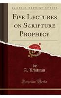 Five Lectures on Scripture Prophecy (Classic Reprint)