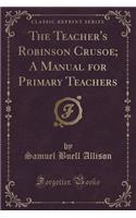 The Teacher's Robinson Crusoe; A Manual for Primary Teachers (Classic Reprint)