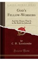 God's Fellow-Workers: And the House That Is to Be Built for Jehovah (Classic Reprint)