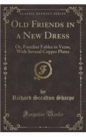 Old Friends in a New Dress: Or, Familiar Fables in Verse, with Several Copper Plates (Classic Reprint)