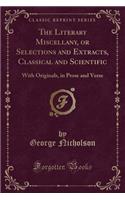 The Literary Miscellany, or Selections and Extracts, Classical and Scientific: With Originals, in Prose and Verse (Classic Reprint)