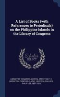 List of Books (with References to Periodicals) on the Philippine Islands in the Library of Congress