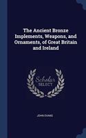 The Ancient Bronze Implements, Weapons, and Ornaments, of Great Britain and Ireland
