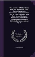 The Anatomy of Melancholoy, What it is, With all the Kinds, Causes, Symptoms, Prognostics, and Several Cures of it. In Three Partitions. With Their Several Sections, Members and Subsections, Philosophically, Medically, Historically, Opened and cut 