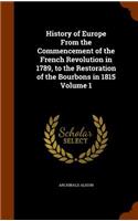 History of Europe From the Commencement of the French Revolution in 1789, to the Restoration of the Bourbons in 1815 Volume 1