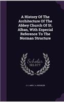 History Of The Architecture Of The Abbey Church Of St. Alban, With Especial Reference To The Norman Structure
