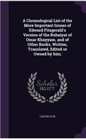 A Chronological List of the More Important Issues of Edward Fitzgerald's Version of the Rubaiyat of Omar Khayyam, and of Other Books, Written, Translated, Edited or Owned by him;