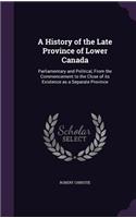 A History of the Late Province of Lower Canada: Parliamentary and Political, from the Commencement to the Close of Its Existence as a Separate Province