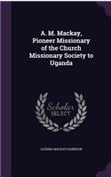 A. M. Mackay, Pioneer Missionary of the Church Missionary Society to Uganda